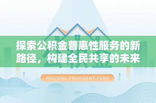 鸠江探索公积金普惠性服务的新路径，构建全民共享的未来