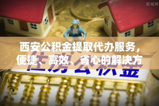 鸠江西安公积金提取代办服务，便捷、高效、省心的解决方案