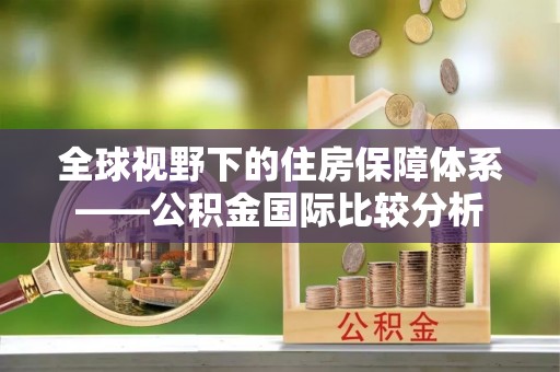 鸠江全球视野下的住房保障体系——公积金国际比较分析