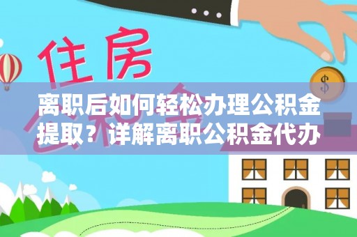 鸠江离职后如何轻松办理公积金提取？详解离职公积金代办提取流程