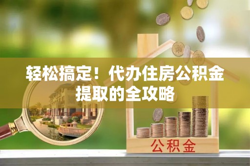 鸠江轻松搞定！代办住房公积金提取的全攻略