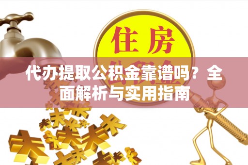 鸠江代办提取公积金靠谱吗？全面解析与实用指南