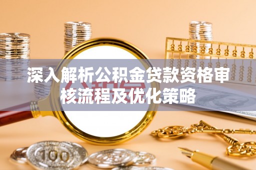 鸠江深入解析公积金贷款资格审核流程及优化策略