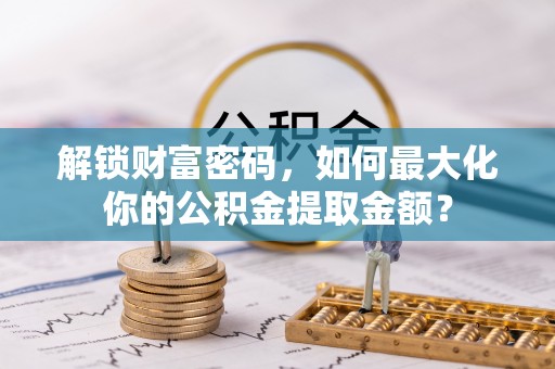 鸠江解锁财富密码，如何最大化你的公积金提取金额？