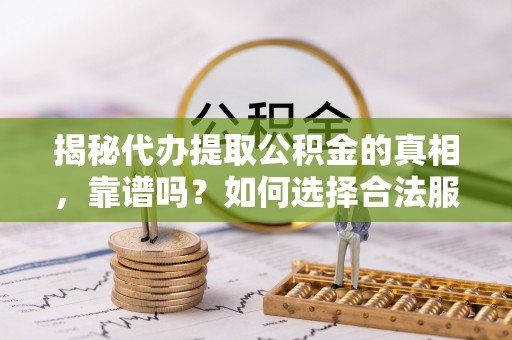 鸠江揭秘代办提取公积金的真相，靠谱吗？如何选择合法服务？