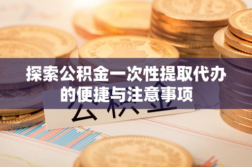 鸠江探索公积金一次性提取代办的便捷与注意事项