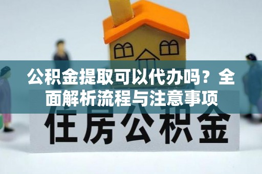 鸠江公积金提取可以代办吗？全面解析流程与注意事项