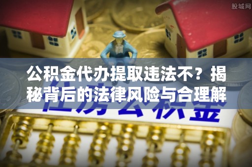 鸠江公积金代办提取违法不？揭秘背后的法律风险与合理解决方案