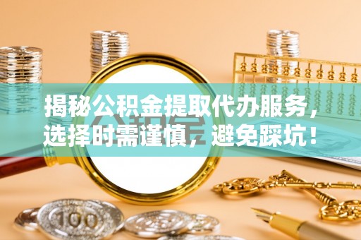 鸠江揭秘公积金提取代办服务，选择时需谨慎，避免踩坑！