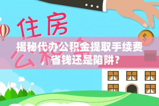鸠江揭秘代办公积金提取手续费，省钱还是陷阱？