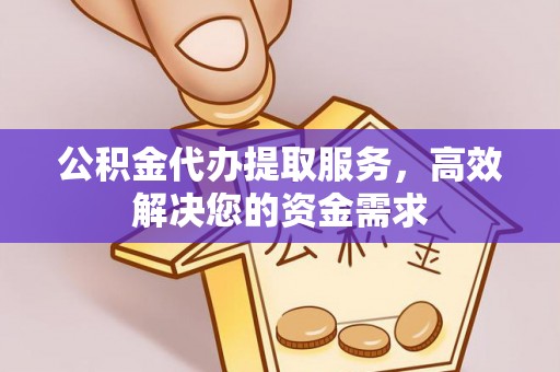 鸠江公积金代办提取服务，高效解决您的资金需求