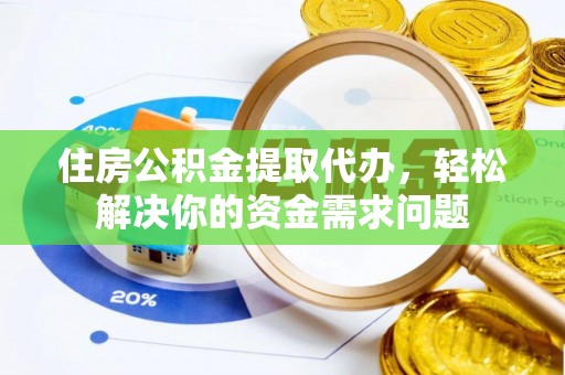 鸠江住房公积金提取代办，轻松解决你的资金需求问题