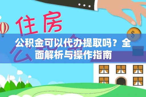 鸠江公积金可以代办提取吗？全面解析与操作指南