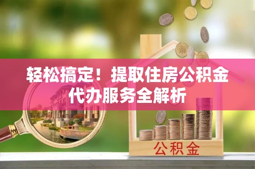 鸠江轻松搞定！提取住房公积金代办服务全解析