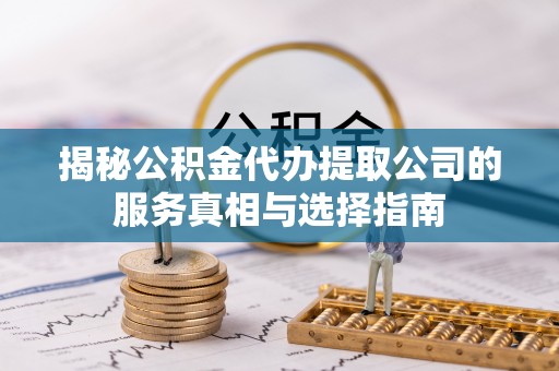 鸠江揭秘公积金代办提取公司的服务真相与选择指南
