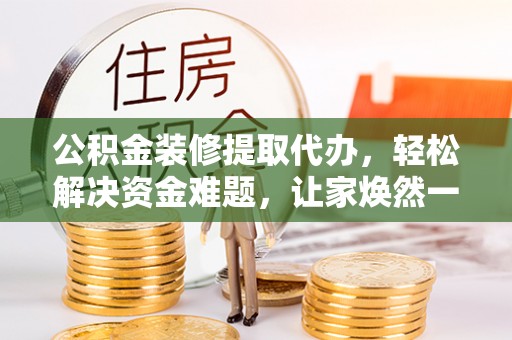 鸠江公积金装修提取代办，轻松解决资金难题，让家焕然一新