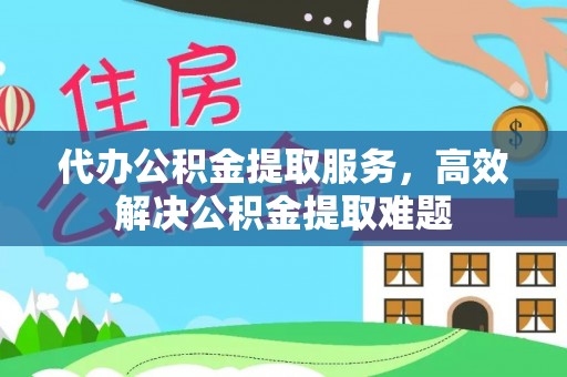 鸠江代办公积金提取服务，高效解决公积金提取难题