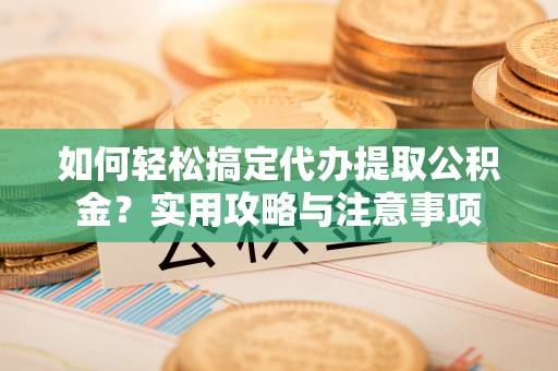 鸠江如何轻松搞定代办提取公积金？实用攻略与注意事项