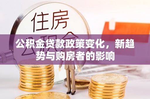 鸠江公积金贷款政策变化，新趋势与购房者的影响