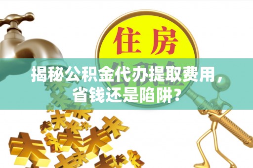 鸠江揭秘公积金代办提取费用，省钱还是陷阱？