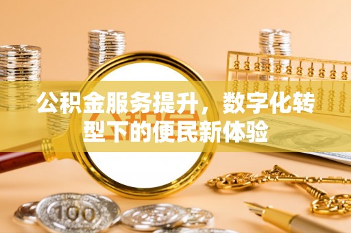 鸠江公积金服务提升，数字化转型下的便民新体验