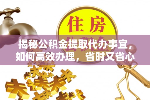 鸠江揭秘公积金提取代办事宜，如何高效办理，省时又省心？
