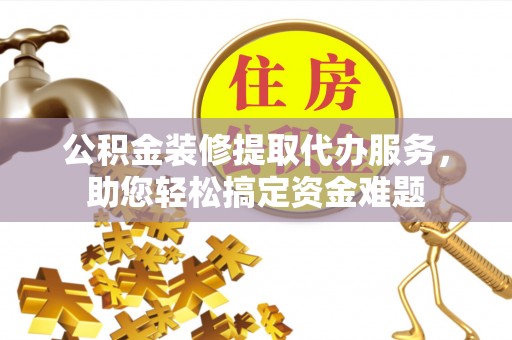 鸠江公积金装修提取代办服务，助您轻松搞定资金难题