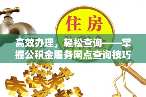 鸠江高效办理，轻松查询——掌握公积金服务网点查询技巧