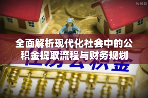 鸠江全面解析现代化社会中的公积金提取流程与财务规划