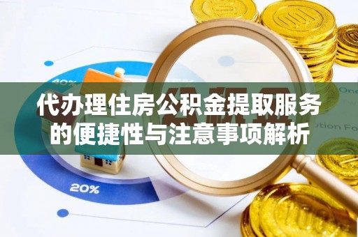 鸠江代办理住房公积金提取服务的便捷性与注意事项解析