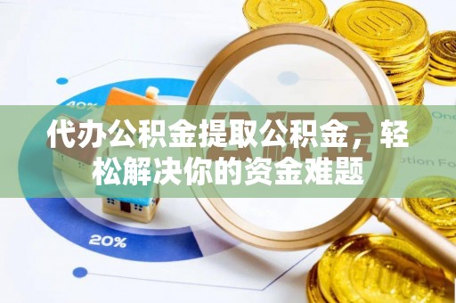 鸠江代办公积金提取公积金，轻松解决你的资金难题