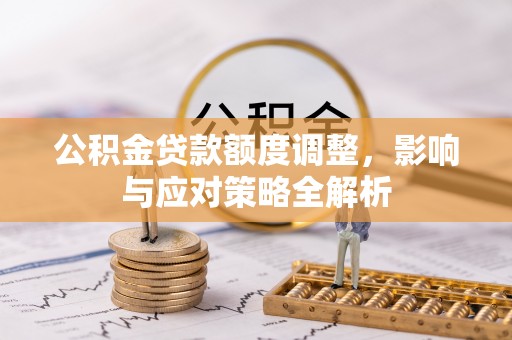 鸠江公积金贷款额度调整，影响与应对策略全解析