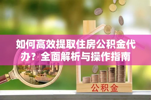 鸠江如何高效提取住房公积金代办？全面解析与操作指南