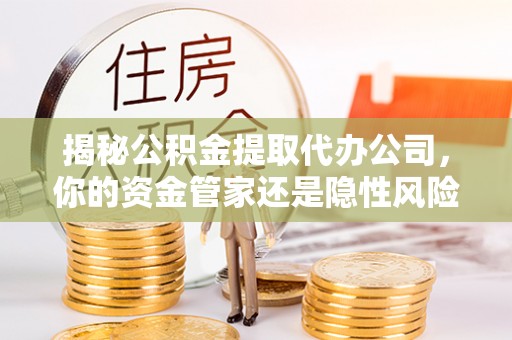 鸠江揭秘公积金提取代办公司，你的资金管家还是隐性风险？