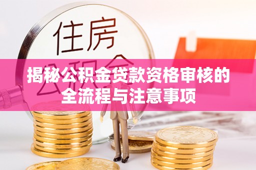 鸠江揭秘公积金贷款资格审核的全流程与注意事项