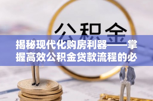 鸠江揭秘现代化购房利器——掌握高效公积金贷款流程的必备指南