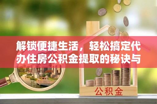 鸠江解锁便捷生活，轻松搞定代办住房公积金提取的秘诀与技巧
