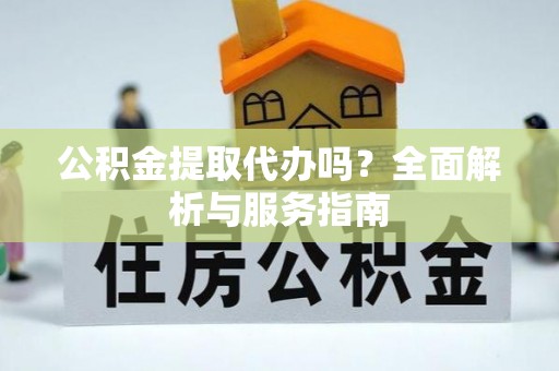 鸠江公积金提取代办吗？全面解析与服务指南