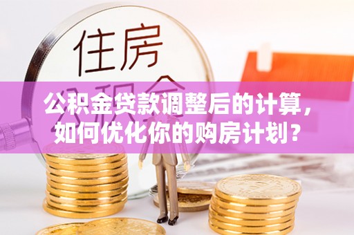 鸠江公积金贷款调整后的计算，如何优化你的购房计划？