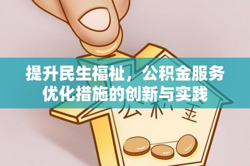 鸠江提升民生福祉，公积金服务优化措施的创新与实践