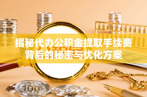鸠江揭秘代办公积金提取手续费背后的秘密与优化方案