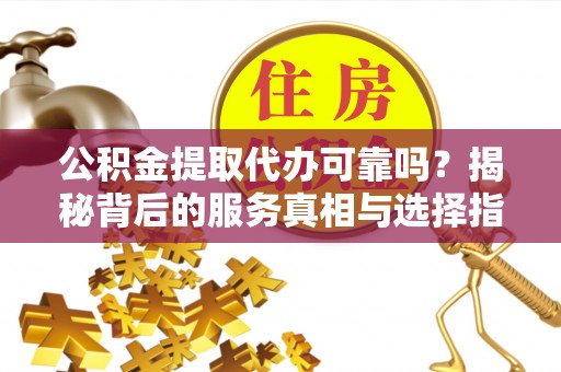 鸠江公积金提取代办可靠吗？揭秘背后的服务真相与选择指南