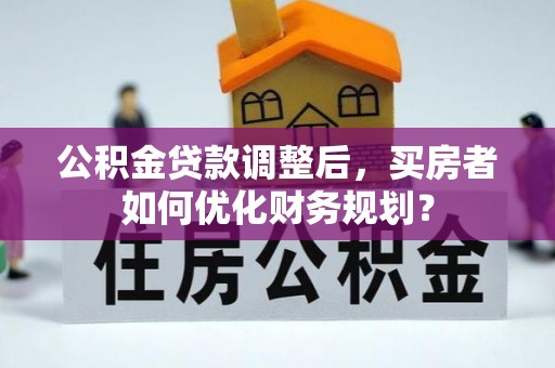 鸠江公积金贷款调整后，买房者如何优化财务规划？