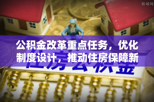 鸠江公积金改革重点任务，优化制度设计，推动住房保障新发展