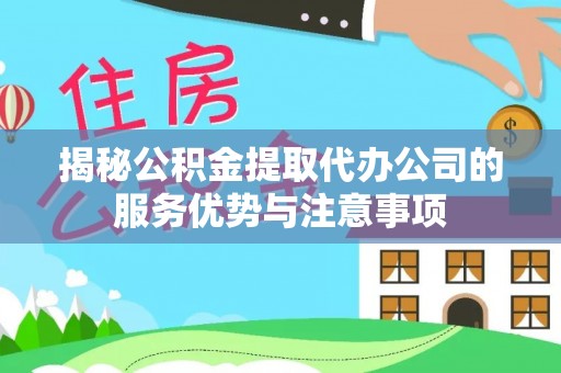 鸠江揭秘公积金提取代办公司的服务优势与注意事项