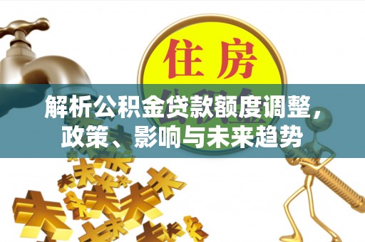鸠江解析公积金贷款额度调整，政策、影响与未来趋势