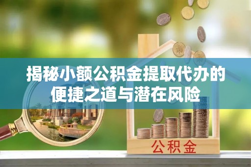 鸠江揭秘小额公积金提取代办的便捷之道与潜在风险