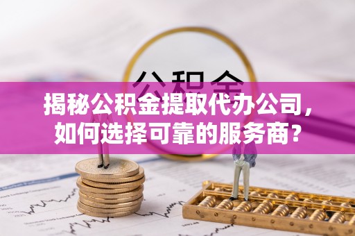 鸠江揭秘公积金提取代办公司，如何选择可靠的服务商？
