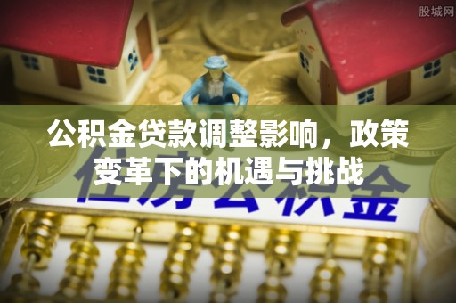 鸠江公积金贷款调整影响，政策变革下的机遇与挑战