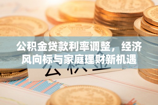 鸠江公积金贷款利率调整，经济风向标与家庭理财新机遇